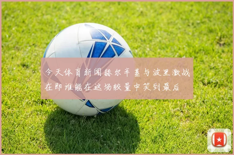 今天体育新闻赫尔辛基与波里激战在即谁能在这场较量中笑到最后
