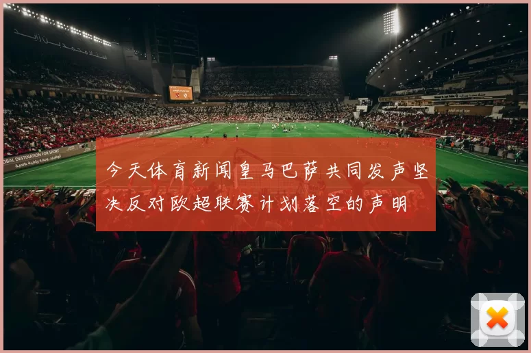 今天体育新闻皇马巴萨共同发声坚决反对欧超联赛计划落空的声明