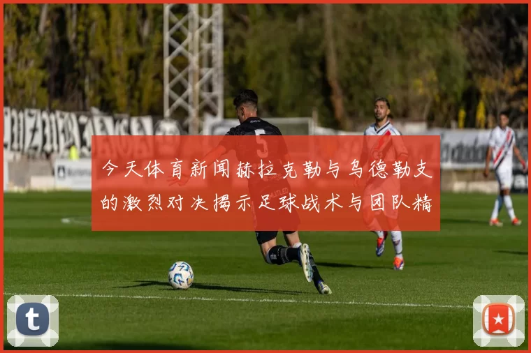今天体育新闻赫拉克勒与乌德勒支的激烈对决揭示足球战术与团队精神的较量