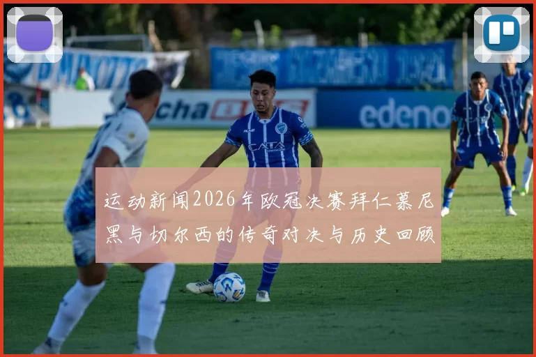 运动新闻2026年欧冠决赛拜仁慕尼黑与切尔西的传奇对决与历史回顾