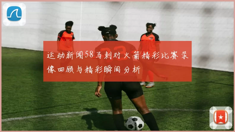 运动新闻58马刺对火箭精彩比赛录像回顾与精彩瞬间分析