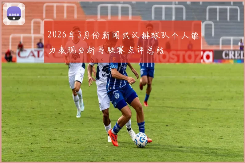 2026年3月份新闻武汉排球队个人能力表现分析与联赛点评总结
